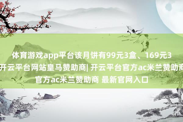 体育游戏app平台该月饼有99元3盒、169元3盒等不同项目-开云平台网站皇马赞助商| 开云平台官方ac米兰赞助商 最新官网入口
