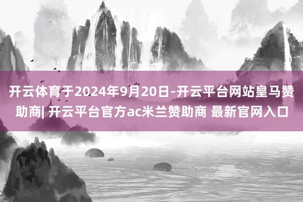 开云体育于2024年9月20日-开云平台网站皇马赞助商| 开云平台官方ac米兰赞助商 最新官网入口