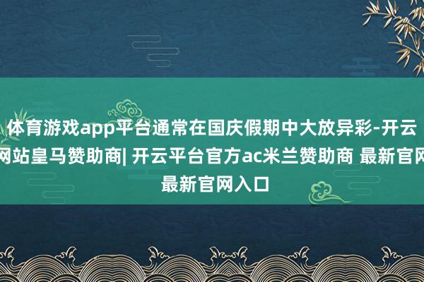 体育游戏app平台通常在国庆假期中大放异彩-开云平台网站皇马赞助商| 开云平台官方ac米兰赞助商 最新官网入口