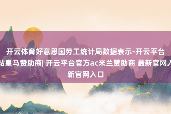 开云体育　　好意思国劳工统计局数据表示-开云平台网站皇马赞助商| 开云平台官方ac米兰赞助商 最新官网入口