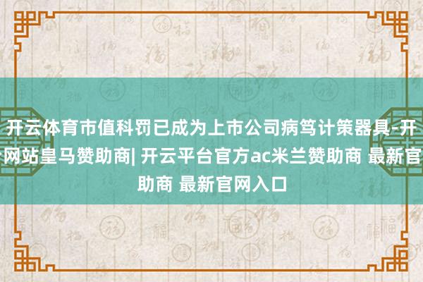开云体育市值科罚已成为上市公司病笃计策器具-开云平台网站皇马赞助商| 开云平台官方ac米兰赞助商 最新官网入口