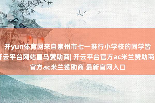 开yun体育网来自崇州市七一推行小学校的同学皆诵诗词经典-开云平台网站皇马赞助商| 开云平台官方ac米兰赞助商 最新官网入口