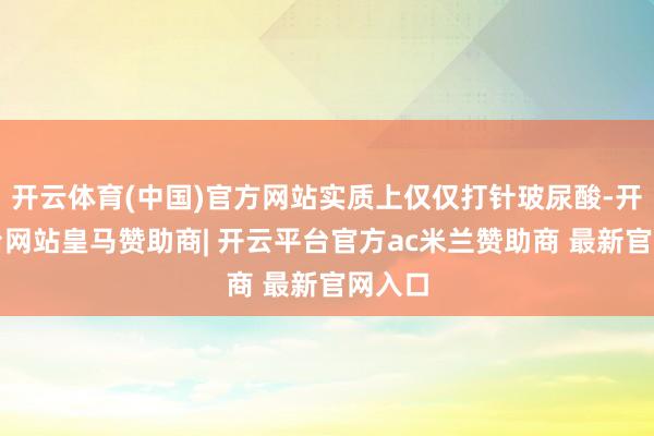 开云体育(中国)官方网站实质上仅仅打针玻尿酸-开云平台网站皇马赞助商| 开云平台官方ac米兰赞助商 最新官网入口