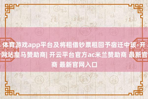 体育游戏app平台及将租借钞票租回予宿迁中玻-开云平台网站皇马赞助商| 开云平台官方ac米兰赞助商 最新官网入口