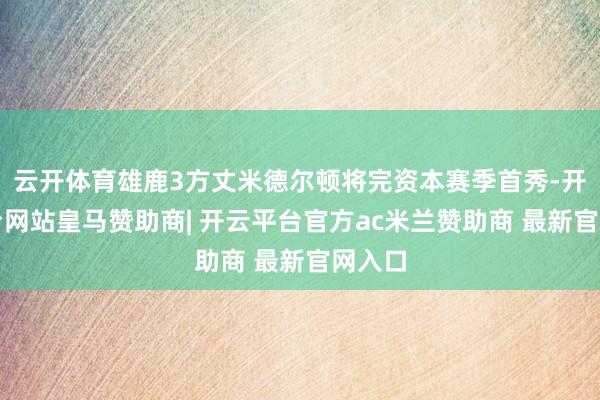 云开体育雄鹿3方丈米德尔顿将完资本赛季首秀-开云平台网站皇马赞助商| 开云平台官方ac米兰赞助商 最新官网入口