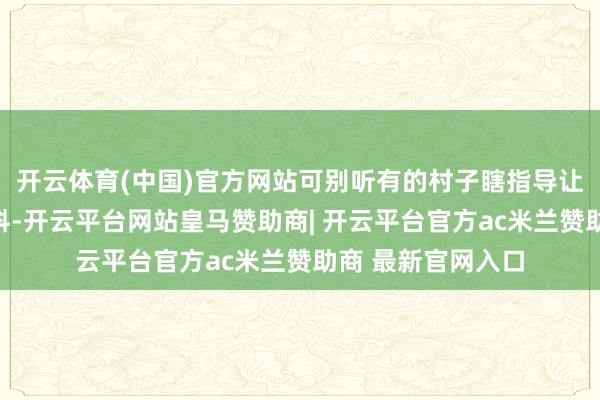 开云体育(中国)官方网站可别听有的村子瞎指导让通过村委会递材料-开云平台网站皇马赞助商| 开云平台官方ac米兰赞助商 最新官网入口