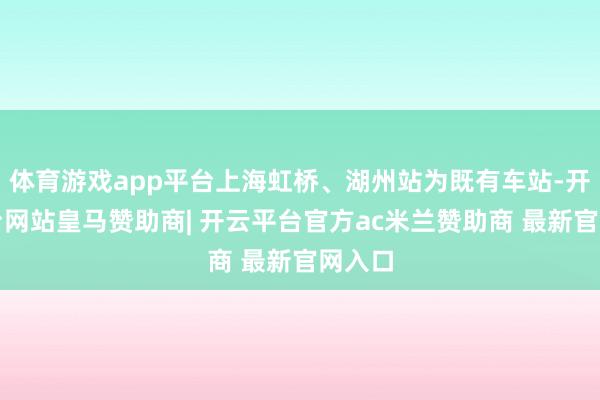 体育游戏app平台上海虹桥、湖州站为既有车站-开云平台网站皇马赞助商| 开云平台官方ac米兰赞助商 最新官网入口