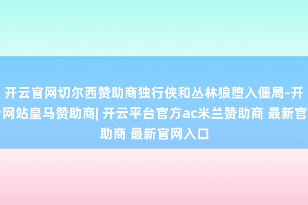 开云官网切尔西赞助商独行侠和丛林狼堕入僵局-开云平台网站皇马赞助商| 开云平台官方ac米兰赞助商 最新官网入口