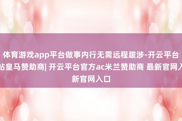 体育游戏app平台做事内行无需远程跋涉-开云平台网站皇马赞助商| 开云平台官方ac米兰赞助商 最新官网入口