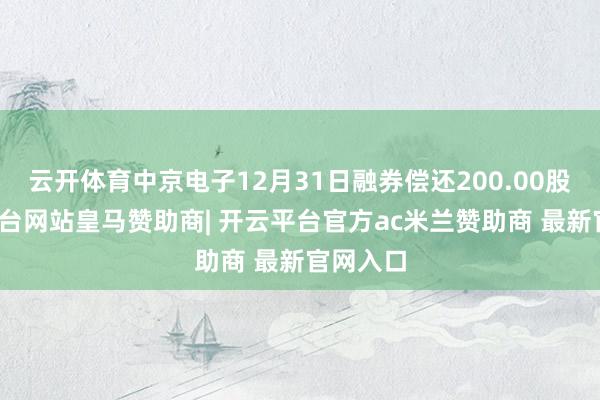 云开体育中京电子12月31日融券偿还200.00股-开云平台网站皇马赞助商| 开云平台官方ac米兰赞助商 最新官网入口