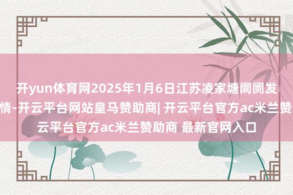 开yun体育网2025年1月6日江苏凌家塘阛阓发展有限公司价钱行情-开云平台网站皇马赞助商| 开云平台官方ac米兰赞助商 最新官网入口