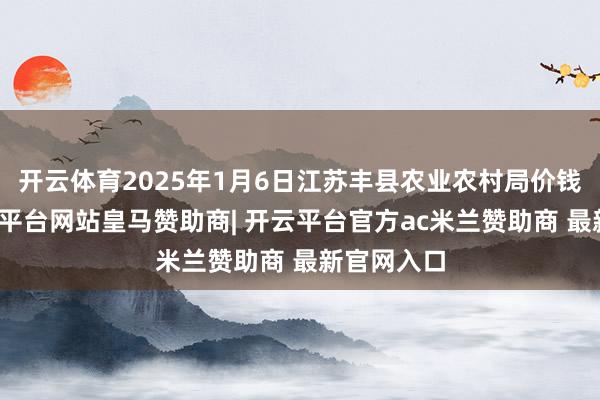 开云体育2025年1月6日江苏丰县农业农村局价钱行情-开云平台网站皇马赞助商| 开云平台官方ac米兰赞助商 最新官网入口