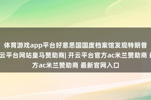 体育游戏app平台好意思国国度档案馆发现特朗普在离任后-开云平台网站皇马赞助商| 开云平台官方ac米兰赞助商 最新官网入口