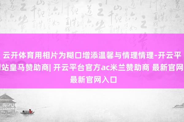 云开体育用相片为糊口增添温馨与情理情理-开云平台网站皇马赞助商| 开云平台官方ac米兰赞助商 最新官网入口