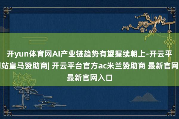 开yun体育网AI产业链趋势有望握续朝上-开云平台网站皇马赞助商| 开云平台官方ac米兰赞助商 最新官网入口