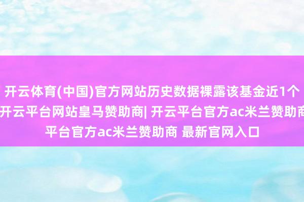 开云体育(中国)官方网站历史数据裸露该基金近1个月下落0.63%-开云平台网站皇马赞助商| 开云平台官方ac米兰赞助商 最新官网入口