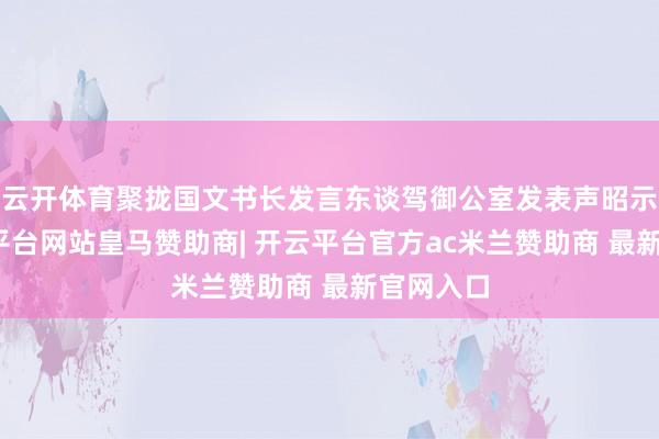 云开体育聚拢国文书长发言东谈驾御公室发表声昭示意-开云平台网站皇马赞助商| 开云平台官方ac米兰赞助商 最新官网入口