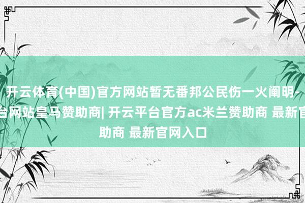 开云体育(中国)官方网站暂无番邦公民伤一火阐明-开云平台网站皇马赞助商| 开云平台官方ac米兰赞助商 最新官网入口
