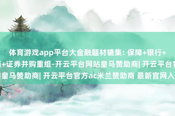体育游戏app平台大金融题材辘集: 保障+银行+券商+互联网+参股券商+证券并购重组-开云平台网站皇马赞助商| 开云平台官方ac米兰赞助商 最新官网入口