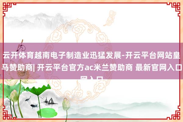 云开体育越南电子制造业迅猛发展-开云平台网站皇马赞助商| 开云平台官方ac米兰赞助商 最新官网入口