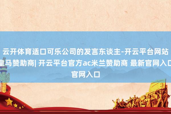 云开体育适口可乐公司的发言东谈主-开云平台网站皇马赞助商| 开云平台官方ac米兰赞助商 最新官网入口