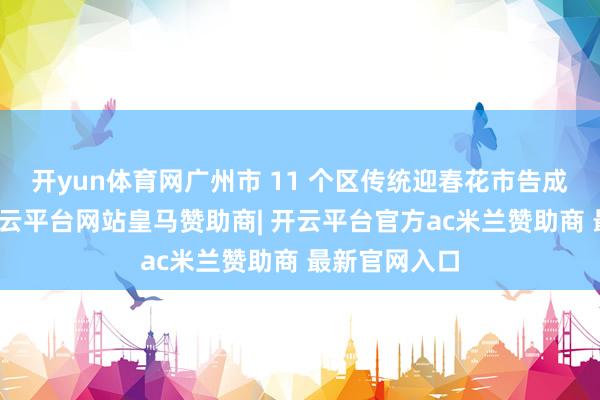 开yun体育网广州市 11 个区传统迎春花市告成吉祥收官-开云平台网站皇马赞助商| 开云平台官方ac米兰赞助商 最新官网入口