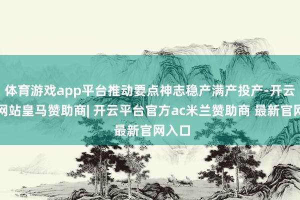 体育游戏app平台推动要点神志稳产满产投产-开云平台网站皇马赞助商| 开云平台官方ac米兰赞助商 最新官网入口