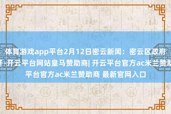 体育游戏app平台2月12日密云新闻：密云区政府廉政责任会议召开-开云平台网站皇马赞助商| 开云平台官方ac米兰赞助商 最新官网入口