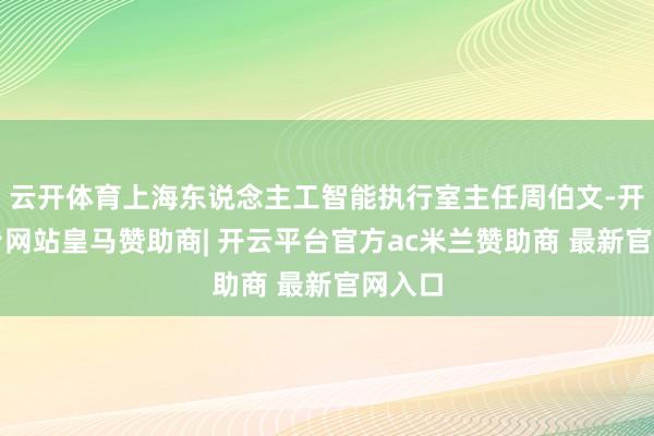 云开体育上海东说念主工智能执行室主任周伯文-开云平台网站皇马赞助商| 开云平台官方ac米兰赞助商 最新官网入口