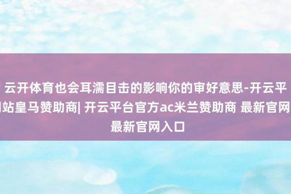 云开体育也会耳濡目击的影响你的审好意思-开云平台网站皇马赞助商| 开云平台官方ac米兰赞助商 最新官网入口