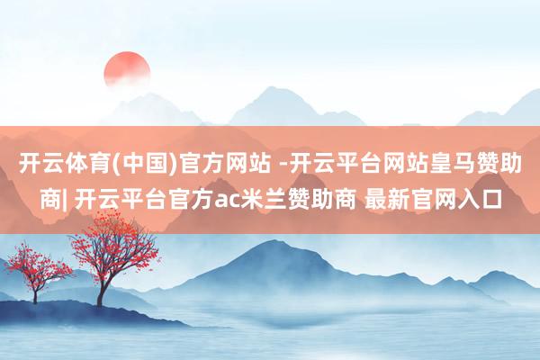 开云体育(中国)官方网站 -开云平台网站皇马赞助商| 开云平台官方ac米兰赞助商 最新官网入口