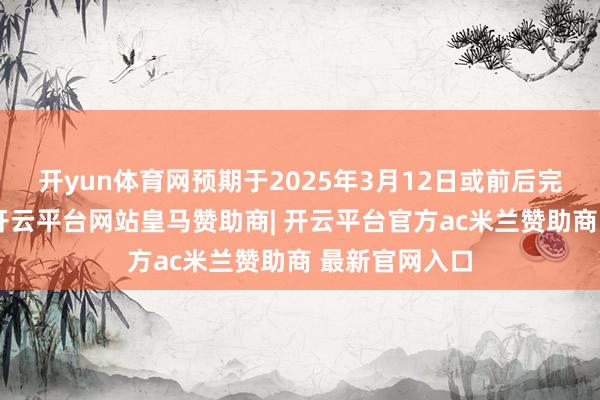 开yun体育网预期于2025年3月12日或前后完成单子刊行-开云平台网站皇马赞助商| 开云平台官方ac米兰赞助商 最新官网入口