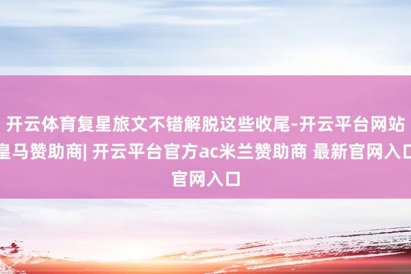 开云体育复星旅文不错解脱这些收尾-开云平台网站皇马赞助商| 开云平台官方ac米兰赞助商 最新官网入口