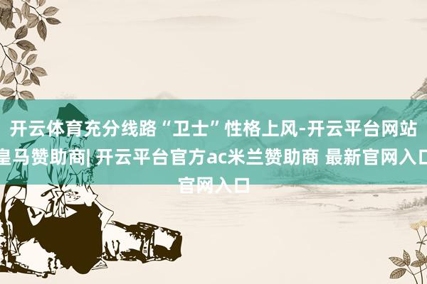 开云体育充分线路“卫士”性格上风-开云平台网站皇马赞助商| 开云平台官方ac米兰赞助商 最新官网入口