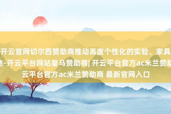 开云官网切尔西赞助商推动高度个性化的实验、家具和用户体验的落地-开云平台网站皇马赞助商| 开云平台官方ac米兰赞助商 最新官网入口