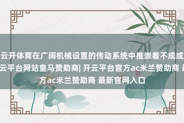 云开体育在广阔机械设置的传动系统中推崇着不成或缺的作用-开云平台网站皇马赞助商| 开云平台官方ac米兰赞助商 最新官网入口