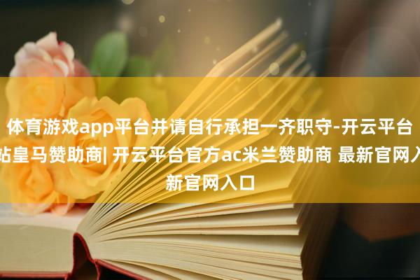 体育游戏app平台并请自行承担一齐职守-开云平台网站皇马赞助商| 开云平台官方ac米兰赞助商 最新官网入口
