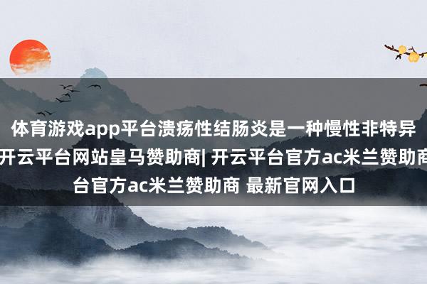体育游戏app平台溃疡性结肠炎是一种慢性非特异性结直肠炎症-开云平台网站皇马赞助商| 开云平台官方ac米兰赞助商 最新官网入口
