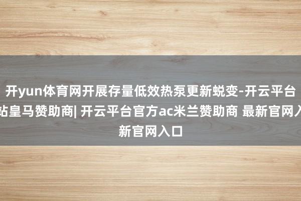 开yun体育网开展存量低效热泵更新蜕变-开云平台网站皇马赞助商| 开云平台官方ac米兰赞助商 最新官网入口