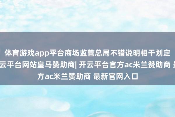 体育游戏app平台商场监管总局不错说明相干划定概况表率-开云平台网站皇马赞助商| 开云平台官方ac米兰赞助商 最新官网入口