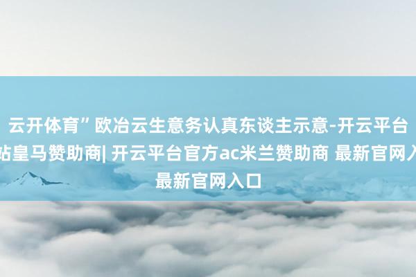 云开体育”欧冶云生意务认真东谈主示意-开云平台网站皇马赞助商| 开云平台官方ac米兰赞助商 最新官网入口
