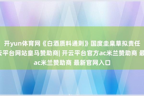 开yun体育网《白酒质料通则》国度圭臬草拟责任组先容-开云平台网站皇马赞助商| 开云平台官方ac米兰赞助商 最新官网入口