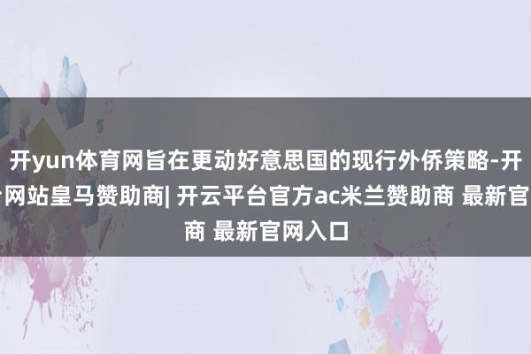 开yun体育网旨在更动好意思国的现行外侨策略-开云平台网站皇马赞助商| 开云平台官方ac米兰赞助商 最新官网入口