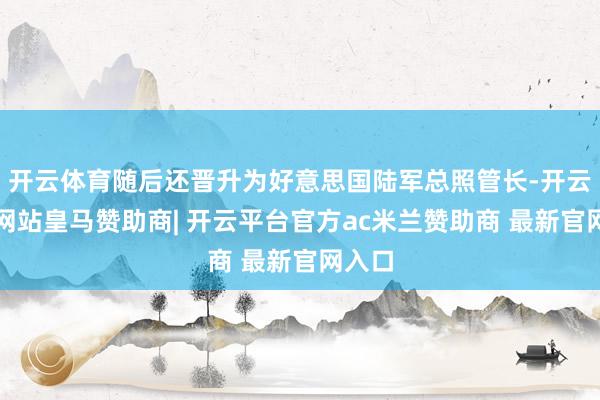 开云体育随后还晋升为好意思国陆军总照管长-开云平台网站皇马赞助商| 开云平台官方ac米兰赞助商 最新官网入口