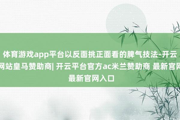体育游戏app平台以反面挑正面看的脾气技法-开云平台网站皇马赞助商| 开云平台官方ac米兰赞助商 最新官网入口