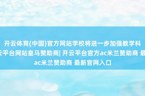 开云体育(中国)官方网站学校将进一步加强教学科研攻坚-开云平台网站皇马赞助商| 开云平台官方ac米兰赞助商 最新官网入口