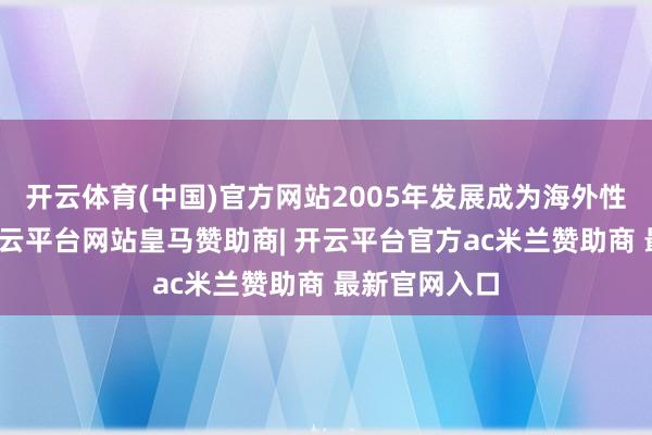 开云体育(中国)官方网站2005年发展成为海外性学术竞赛-开云平台网站皇马赞助商| 开云平台官方ac米兰赞助商 最新官网入口