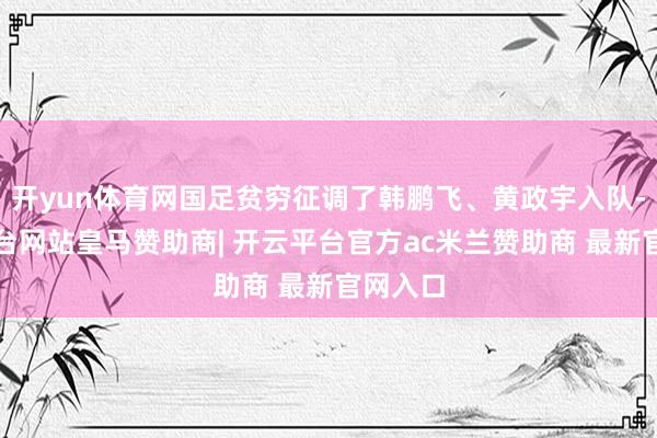 开yun体育网国足贫穷征调了韩鹏飞、黄政宇入队-开云平台网站皇马赞助商| 开云平台官方ac米兰赞助商 最新官网入口